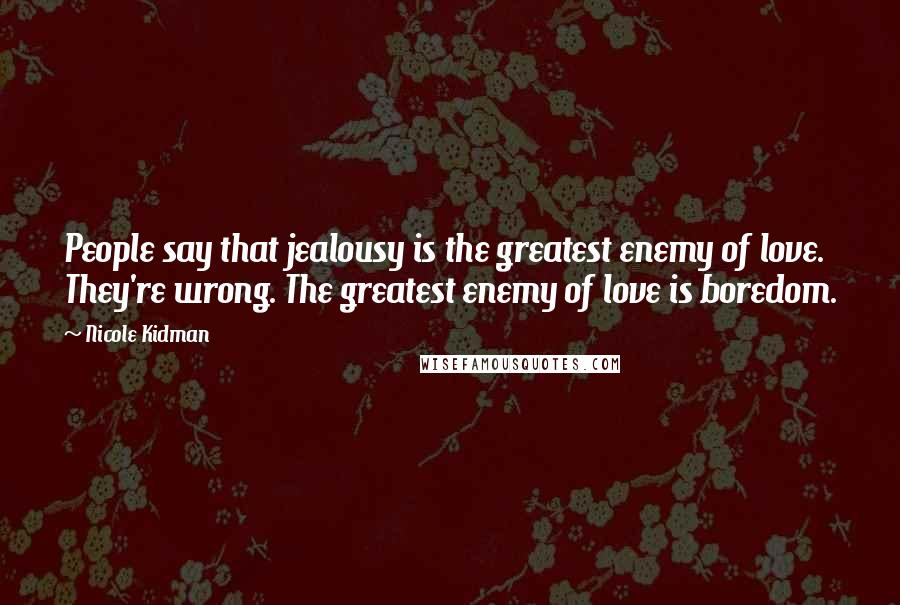 Nicole Kidman Quotes: People say that jealousy is the greatest enemy of love. They're wrong. The greatest enemy of love is boredom.