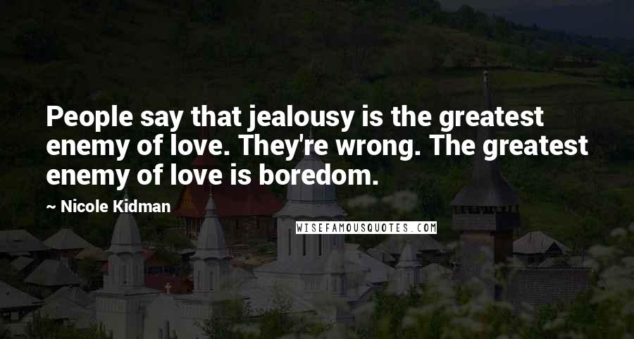 Nicole Kidman Quotes: People say that jealousy is the greatest enemy of love. They're wrong. The greatest enemy of love is boredom.