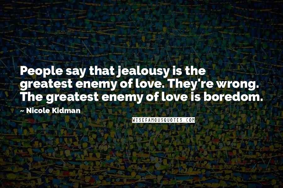 Nicole Kidman Quotes: People say that jealousy is the greatest enemy of love. They're wrong. The greatest enemy of love is boredom.