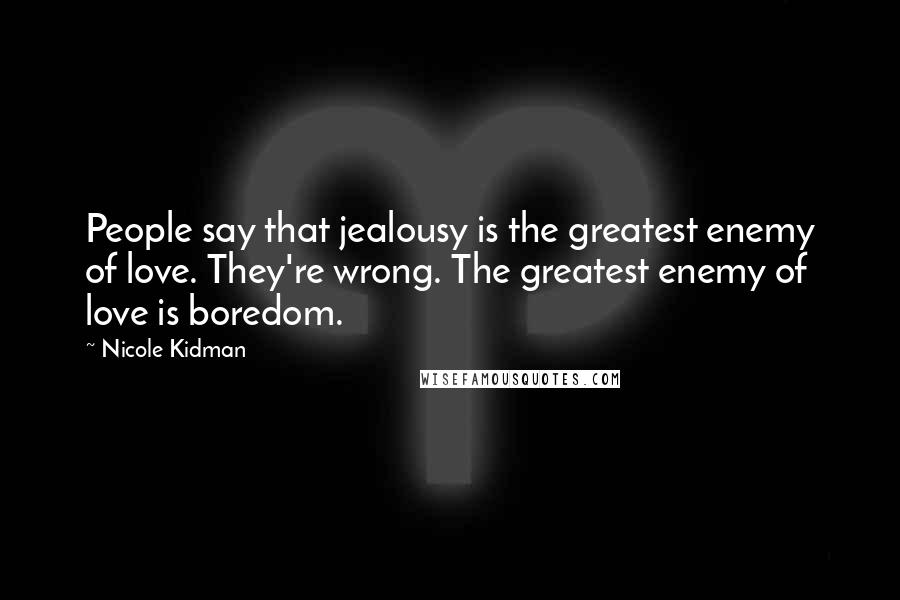 Nicole Kidman Quotes: People say that jealousy is the greatest enemy of love. They're wrong. The greatest enemy of love is boredom.