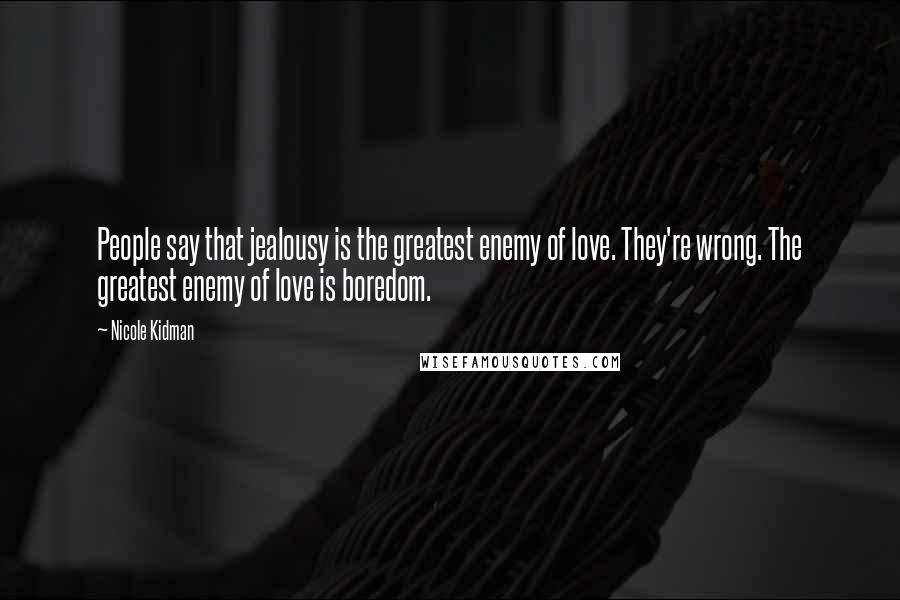 Nicole Kidman Quotes: People say that jealousy is the greatest enemy of love. They're wrong. The greatest enemy of love is boredom.