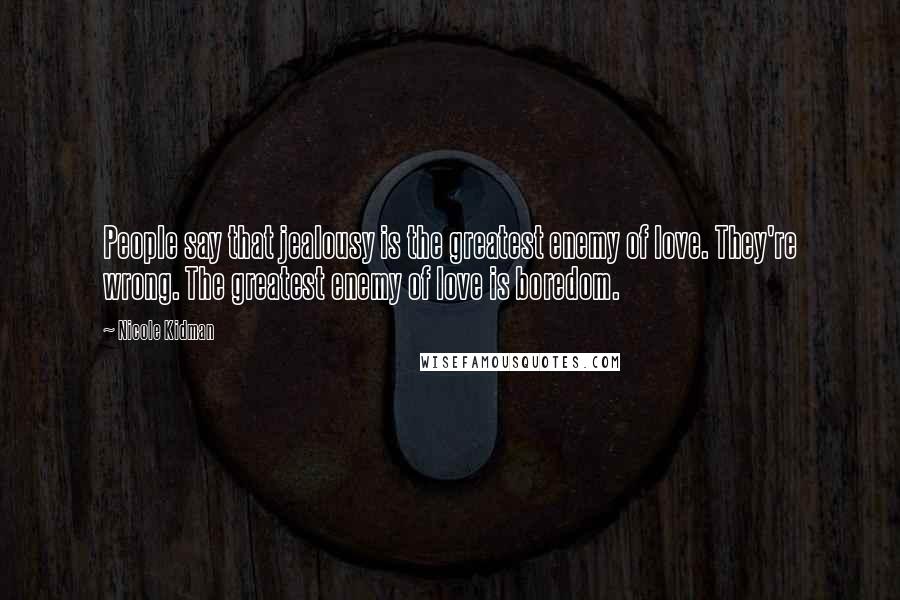 Nicole Kidman Quotes: People say that jealousy is the greatest enemy of love. They're wrong. The greatest enemy of love is boredom.