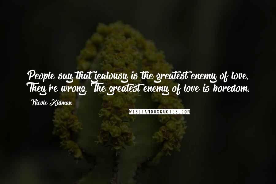 Nicole Kidman Quotes: People say that jealousy is the greatest enemy of love. They're wrong. The greatest enemy of love is boredom.