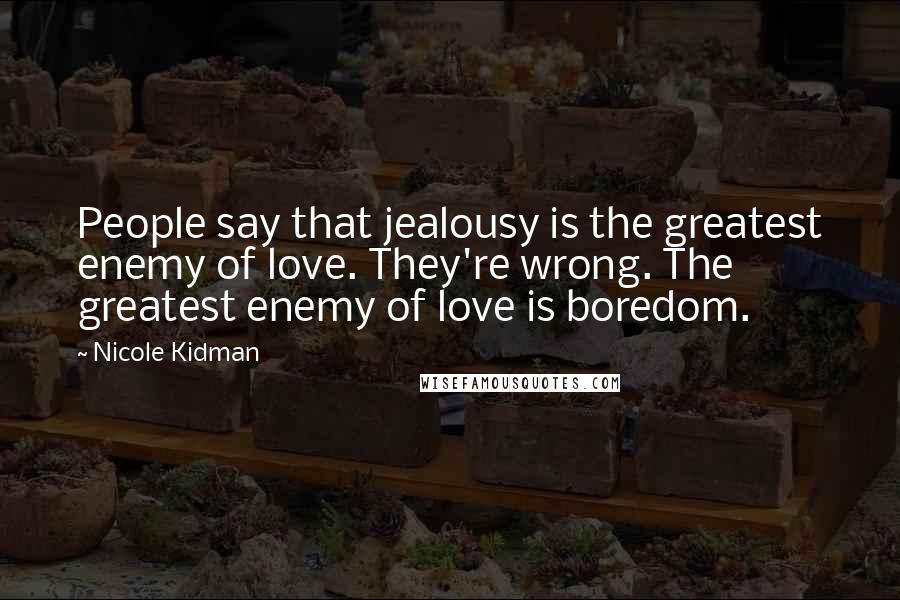 Nicole Kidman Quotes: People say that jealousy is the greatest enemy of love. They're wrong. The greatest enemy of love is boredom.