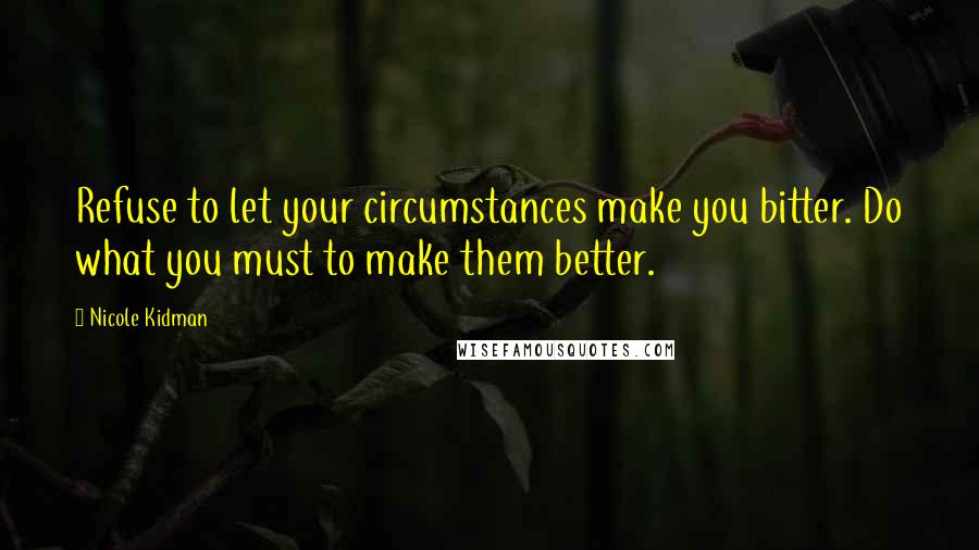 Nicole Kidman Quotes: Refuse to let your circumstances make you bitter. Do what you must to make them better.