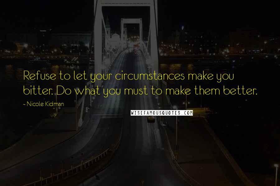 Nicole Kidman Quotes: Refuse to let your circumstances make you bitter. Do what you must to make them better.