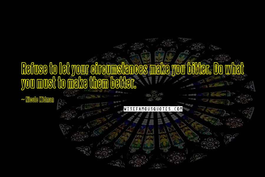 Nicole Kidman Quotes: Refuse to let your circumstances make you bitter. Do what you must to make them better.