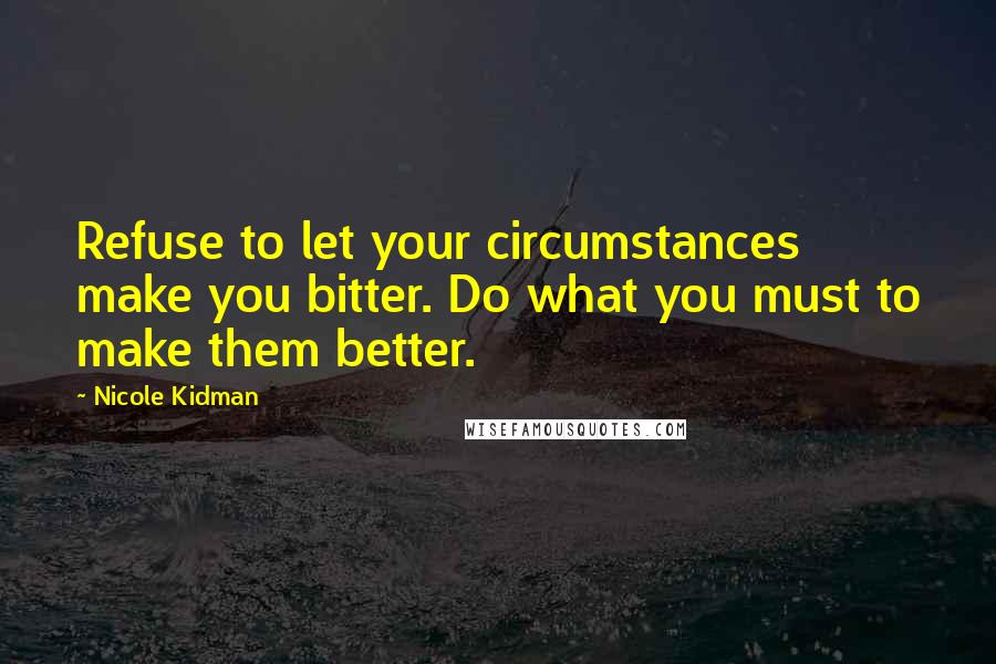 Nicole Kidman Quotes: Refuse to let your circumstances make you bitter. Do what you must to make them better.