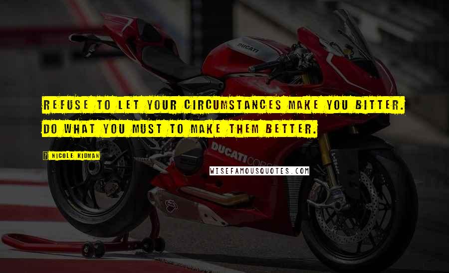 Nicole Kidman Quotes: Refuse to let your circumstances make you bitter. Do what you must to make them better.