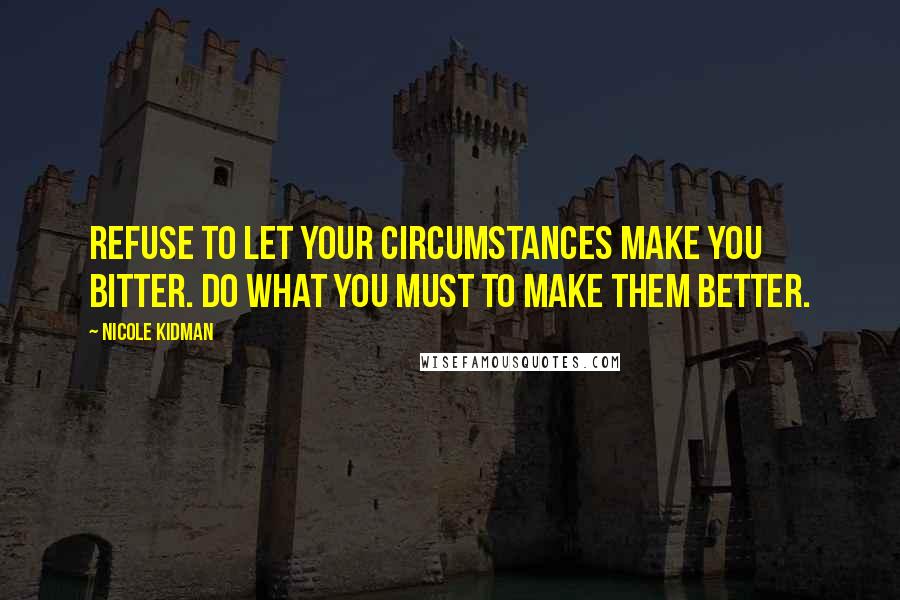Nicole Kidman Quotes: Refuse to let your circumstances make you bitter. Do what you must to make them better.