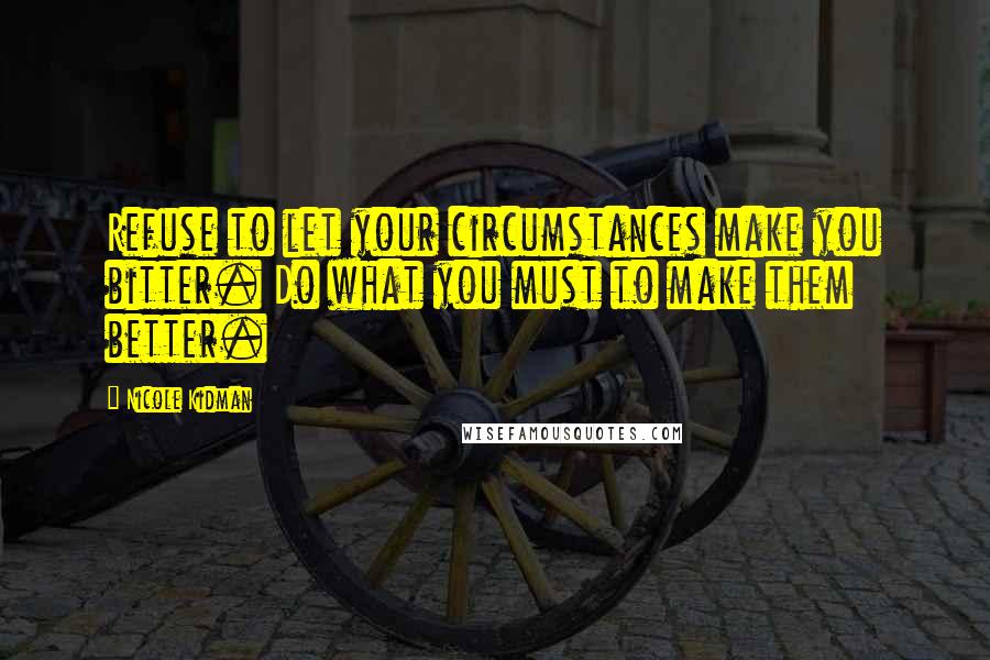 Nicole Kidman Quotes: Refuse to let your circumstances make you bitter. Do what you must to make them better.