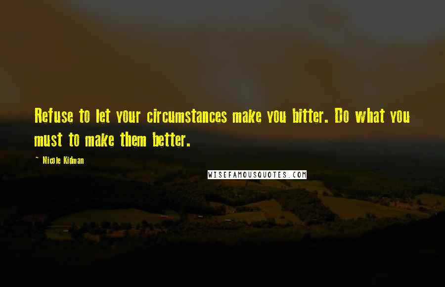 Nicole Kidman Quotes: Refuse to let your circumstances make you bitter. Do what you must to make them better.