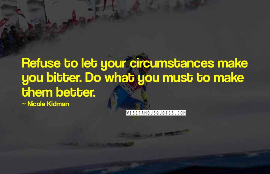 Nicole Kidman Quotes: Refuse to let your circumstances make you bitter. Do what you must to make them better.
