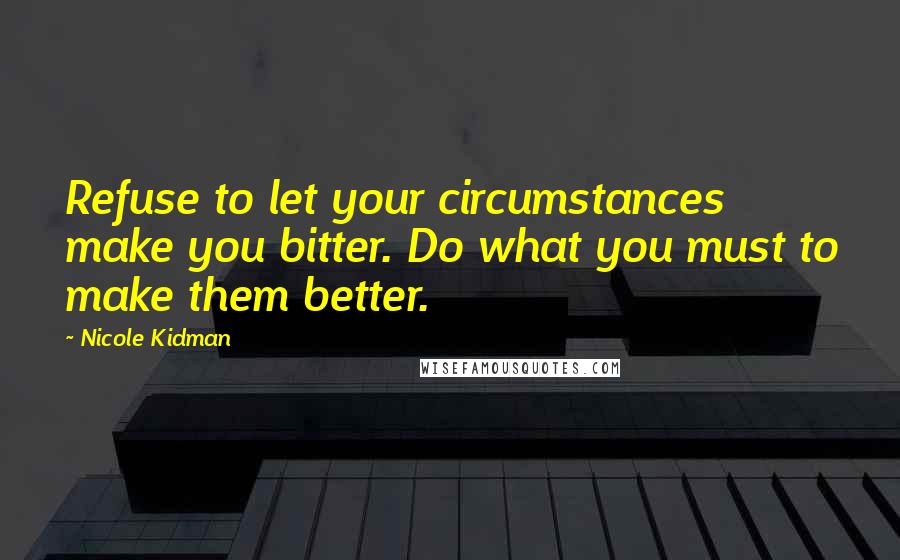 Nicole Kidman Quotes: Refuse to let your circumstances make you bitter. Do what you must to make them better.