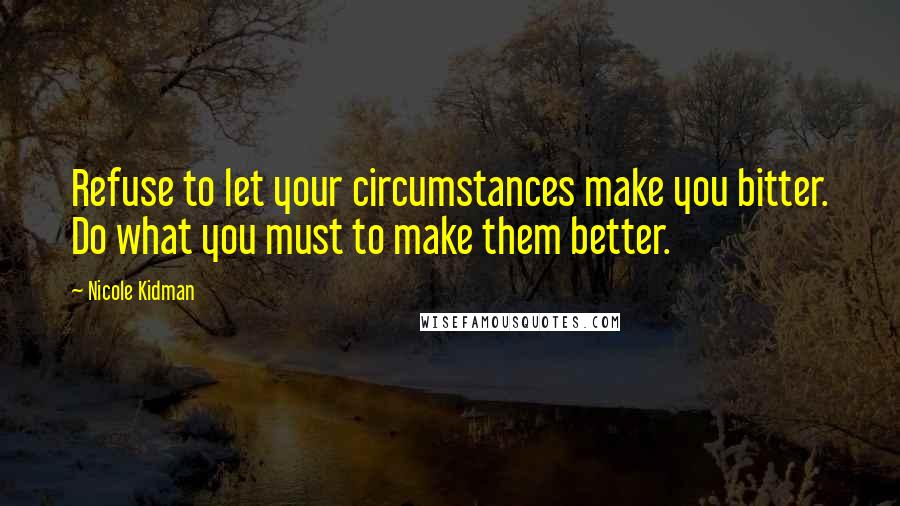 Nicole Kidman Quotes: Refuse to let your circumstances make you bitter. Do what you must to make them better.