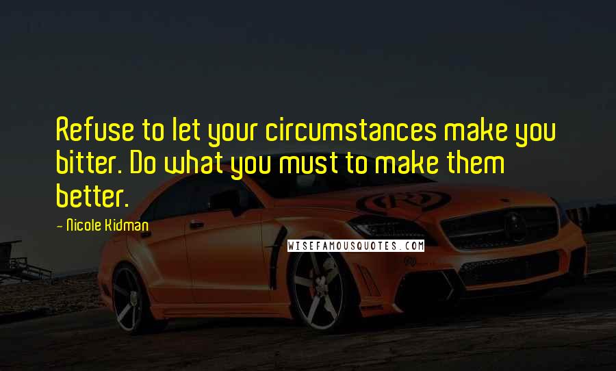 Nicole Kidman Quotes: Refuse to let your circumstances make you bitter. Do what you must to make them better.