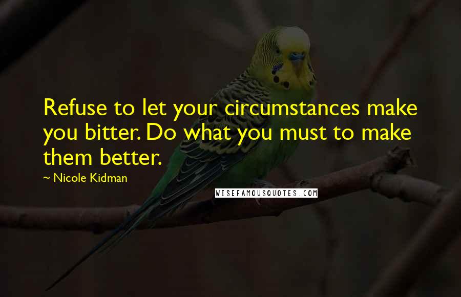 Nicole Kidman Quotes: Refuse to let your circumstances make you bitter. Do what you must to make them better.