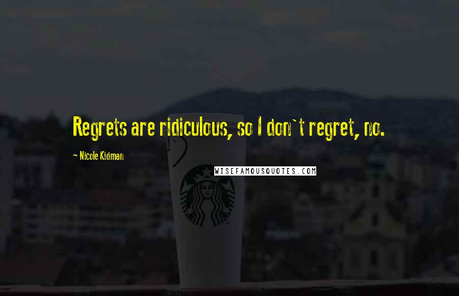 Nicole Kidman Quotes: Regrets are ridiculous, so I don't regret, no.