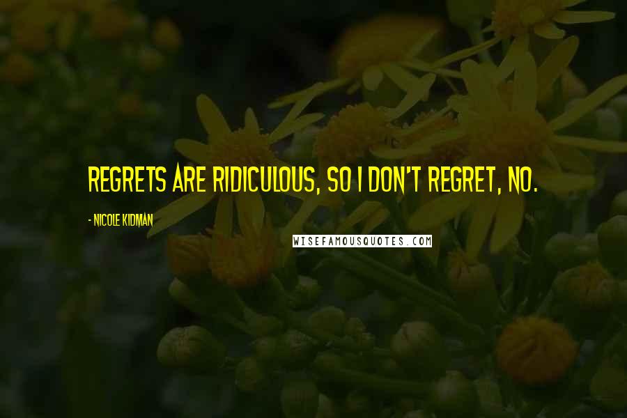 Nicole Kidman Quotes: Regrets are ridiculous, so I don't regret, no.