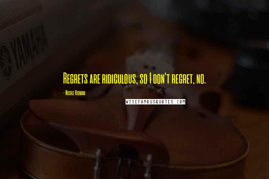 Nicole Kidman Quotes: Regrets are ridiculous, so I don't regret, no.