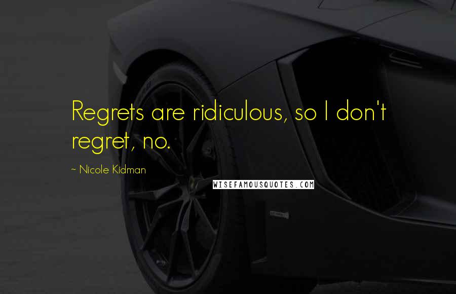 Nicole Kidman Quotes: Regrets are ridiculous, so I don't regret, no.