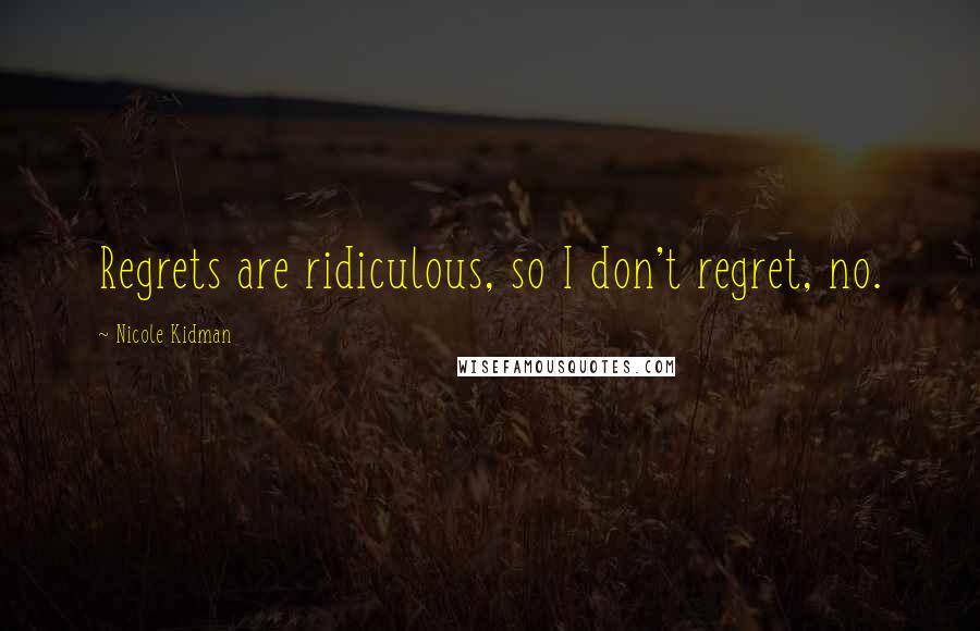 Nicole Kidman Quotes: Regrets are ridiculous, so I don't regret, no.