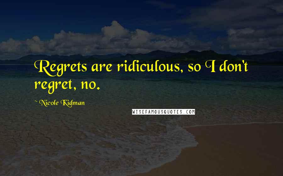 Nicole Kidman Quotes: Regrets are ridiculous, so I don't regret, no.