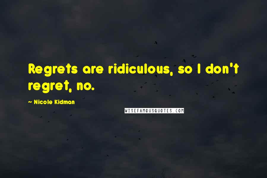 Nicole Kidman Quotes: Regrets are ridiculous, so I don't regret, no.