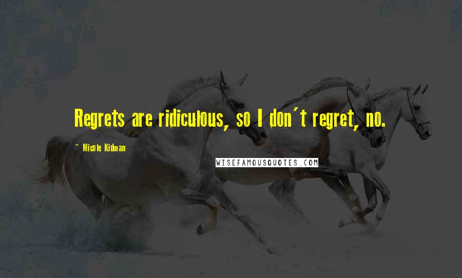 Nicole Kidman Quotes: Regrets are ridiculous, so I don't regret, no.