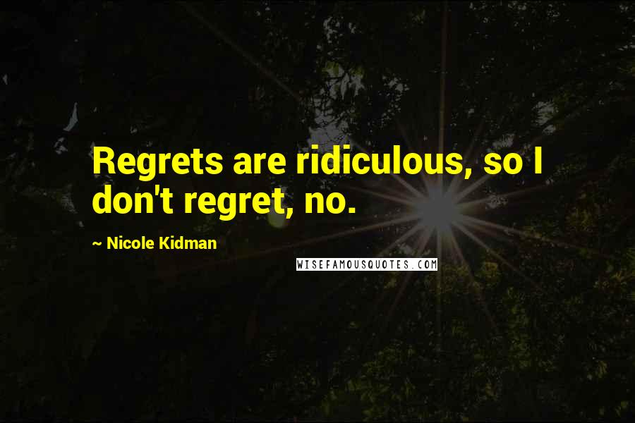 Nicole Kidman Quotes: Regrets are ridiculous, so I don't regret, no.