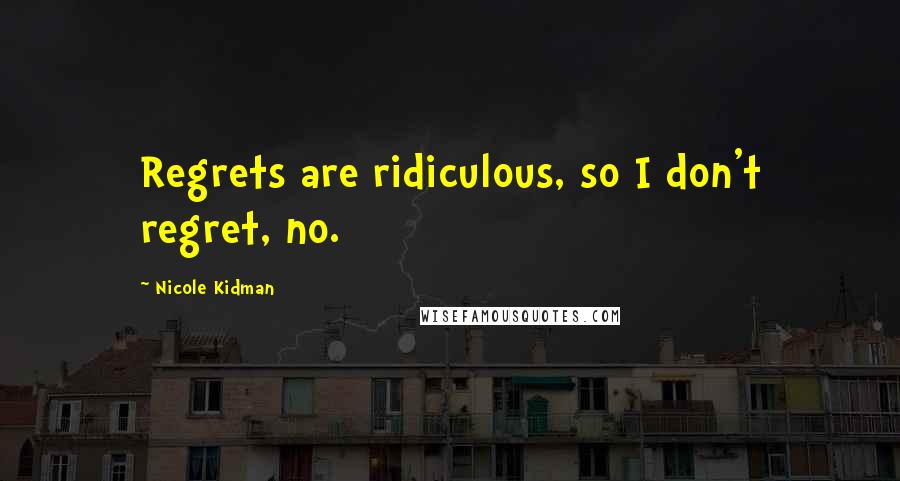 Nicole Kidman Quotes: Regrets are ridiculous, so I don't regret, no.