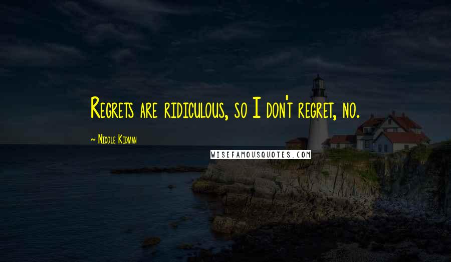 Nicole Kidman Quotes: Regrets are ridiculous, so I don't regret, no.