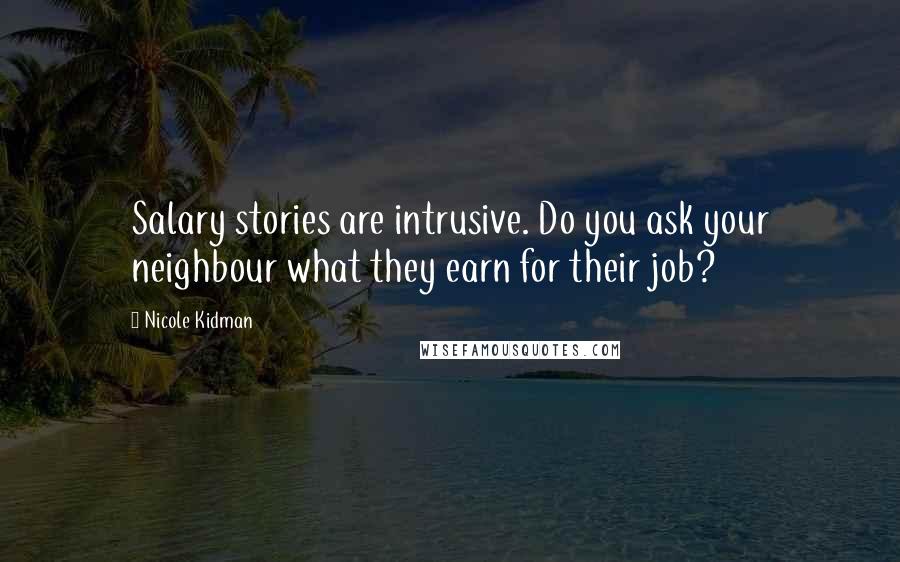 Nicole Kidman Quotes: Salary stories are intrusive. Do you ask your neighbour what they earn for their job?