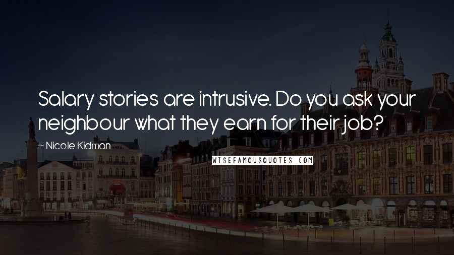 Nicole Kidman Quotes: Salary stories are intrusive. Do you ask your neighbour what they earn for their job?