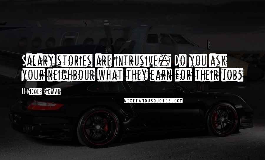 Nicole Kidman Quotes: Salary stories are intrusive. Do you ask your neighbour what they earn for their job?