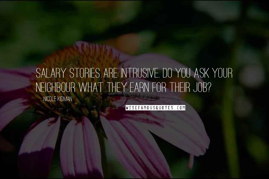Nicole Kidman Quotes: Salary stories are intrusive. Do you ask your neighbour what they earn for their job?
