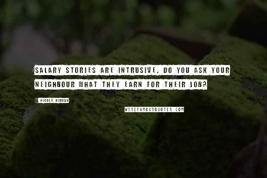Nicole Kidman Quotes: Salary stories are intrusive. Do you ask your neighbour what they earn for their job?