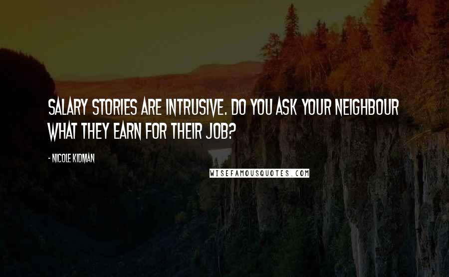 Nicole Kidman Quotes: Salary stories are intrusive. Do you ask your neighbour what they earn for their job?