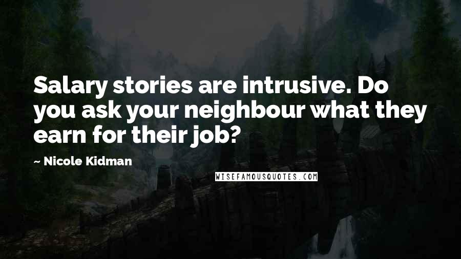 Nicole Kidman Quotes: Salary stories are intrusive. Do you ask your neighbour what they earn for their job?
