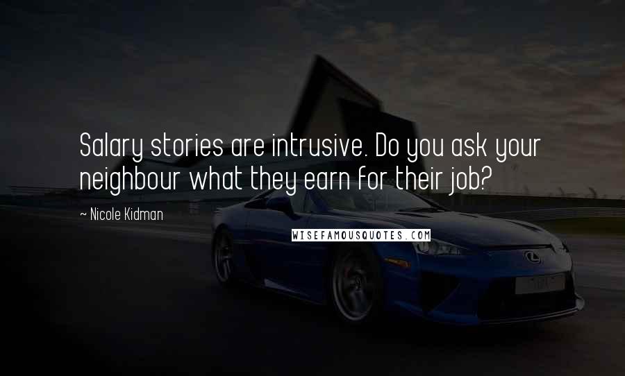 Nicole Kidman Quotes: Salary stories are intrusive. Do you ask your neighbour what they earn for their job?
