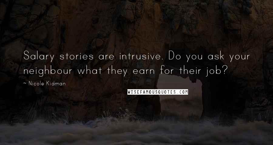 Nicole Kidman Quotes: Salary stories are intrusive. Do you ask your neighbour what they earn for their job?