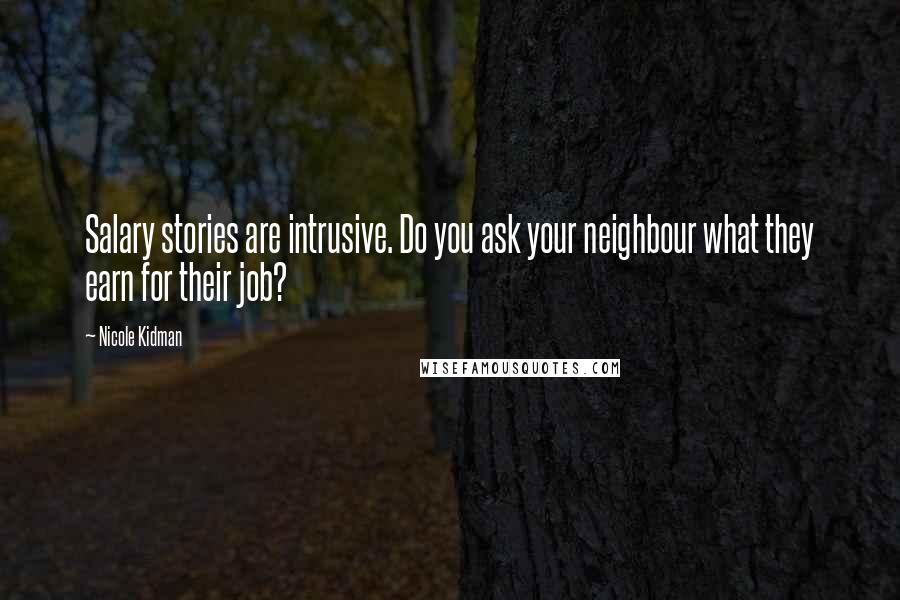 Nicole Kidman Quotes: Salary stories are intrusive. Do you ask your neighbour what they earn for their job?