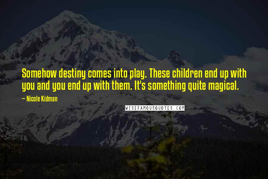 Nicole Kidman Quotes: Somehow destiny comes into play. These children end up with you and you end up with them. It's something quite magical.