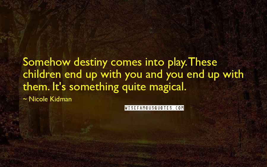 Nicole Kidman Quotes: Somehow destiny comes into play. These children end up with you and you end up with them. It's something quite magical.