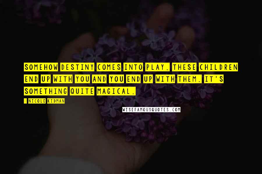 Nicole Kidman Quotes: Somehow destiny comes into play. These children end up with you and you end up with them. It's something quite magical.