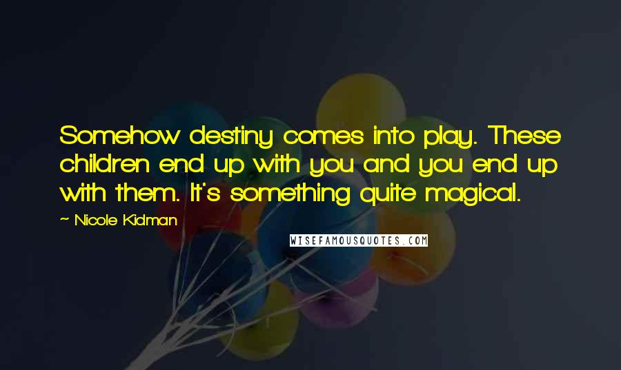 Nicole Kidman Quotes: Somehow destiny comes into play. These children end up with you and you end up with them. It's something quite magical.