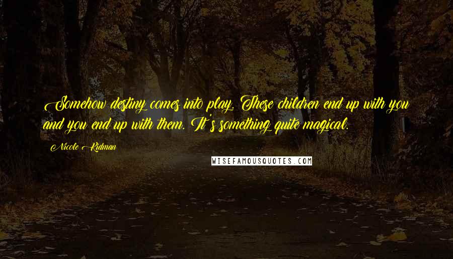 Nicole Kidman Quotes: Somehow destiny comes into play. These children end up with you and you end up with them. It's something quite magical.