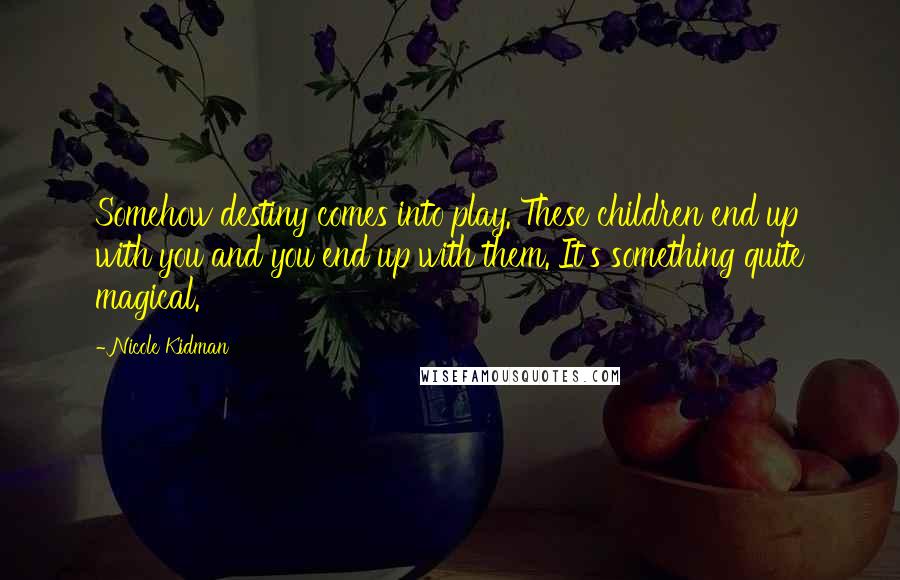 Nicole Kidman Quotes: Somehow destiny comes into play. These children end up with you and you end up with them. It's something quite magical.