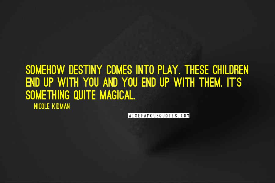 Nicole Kidman Quotes: Somehow destiny comes into play. These children end up with you and you end up with them. It's something quite magical.