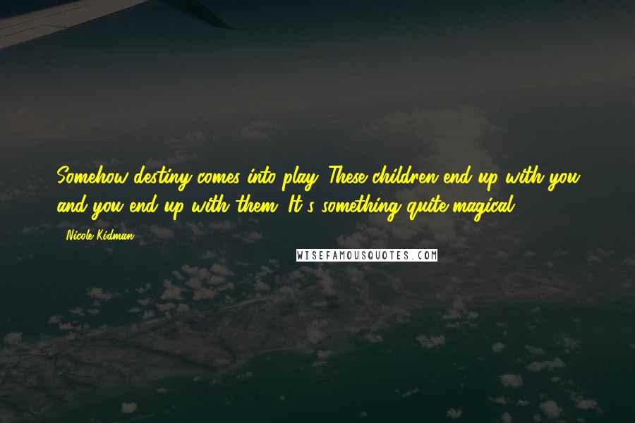 Nicole Kidman Quotes: Somehow destiny comes into play. These children end up with you and you end up with them. It's something quite magical.